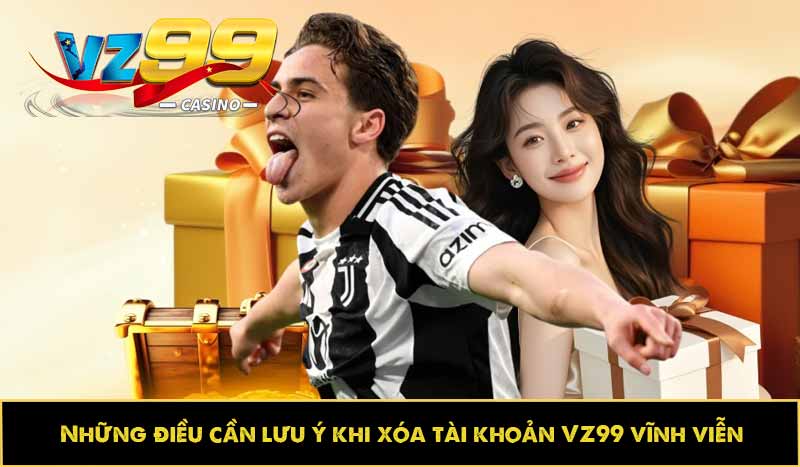 Cách xóa tài khoản VZ99 vĩnh viễn khỏi nền tảng cực dễ làm 9 Những điều cần lưu ý khi xóa tài khoản VZ99 vĩnh viễn